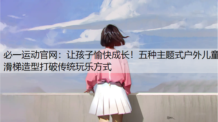 让孩子愉快成长！五种主题式户外儿童滑梯造型打破传统玩乐方式